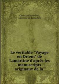 Le veritable "Voyage en Orient" de Lamartine d`aprs les manuscripts originaux de la .