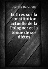 Lettres sur la constitution actuelle de la Pologne: et la tenue de ses dites