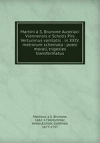 Martini S. Brunone Austriaci Viennensis e Scholis Piis Vertumnus vanitatis : in XXIV. metrorum schemata : poesi morali, trigesies transformatus