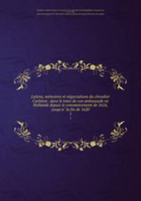 Lettres, memoires et negociations du chevalier Carleton . dans le tems de con ambassade en Hollande depuis le commencement de 1616, jusqu`a la fin de 1620. 1