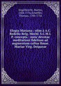 Elogia Mariana : olim A.C. Redelio Belg. Mechl. S.C.M.I.P. concepta : nunc devotae meditationi fidelium ad augmentum cultus Bmae. Mariae Virg. Deiparae