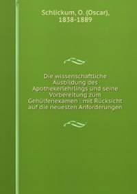Die wissenschaftliche Ausbildung des Apothekerlehrlings und seine Vorbereitung zum Gehlfenexamen : mit Rcksicht auf die neuesten Anforderungen