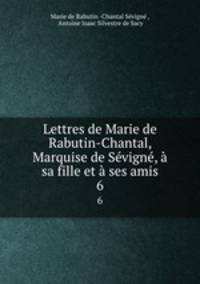 Lettres de Marie de Rabutin-Chantal, Marquise de Svign, sa fille et ses amis. 6