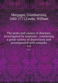 The seats and causes of diseases, investigated by anatomy : containing a great variety of dissections and accompanied with remarks. v.2