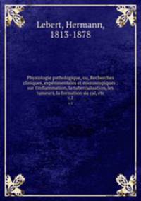 Physiologie pathologique, ou, Recherches cliniques, exprimentales et microscopiques : sur l`inflammation, la tuberculisation, les tumeurs, la formation du cal, etc.. v.1