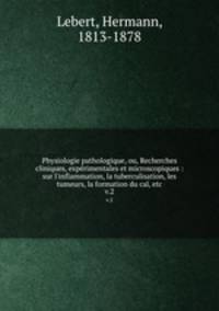 Physiologie pathologique, ou, Recherches cliniques, exprimentales et microscopiques : sur l`inflammation, la tuberculisation, les tumeurs, la formation du cal, etc.. v.2