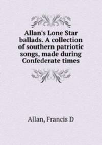 Allan`s Lone Star ballads. A collection of southern patriotic songs, made during Confederate times