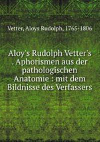 Aloy`s Rudolph Vetter`s . Aphorismen aus der pathologischen Anatomie : mit dem Bildnisse des Verfassers