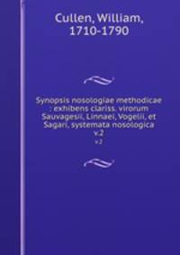 Synopsis nosologiae methodicae : exhibens clariss. virorum Sauvagesii, Linnaei, Vogelii, et Sagari, systemata nosologica. v.2