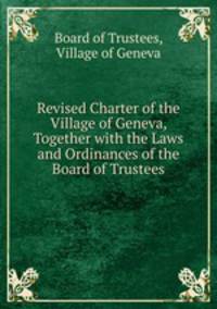 Revised Charter of the Village of Geneva, Together with the Laws and Ordinances of the Board of Trustees