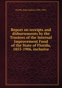 Report on receipts and disbursements by the Trustees of the Internal Improvement Fund of the State of Florida, 1855-1906, inclusive