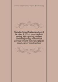 Standard specifications adopted October 8, 1914: sheet asphalt paving, brick paving, cement concrete paving, stone block paving, broken stone and gravel roads, sewer construction