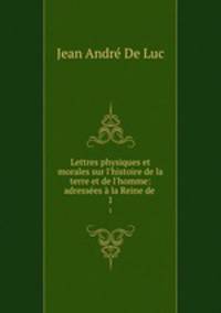 Lettres physiques et morales sur l`histoire de la terre et de l`homme: adresses la Reine de .. 1