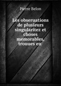Les obseruations de plusieurs singularitez et choses memorables, trouues en .