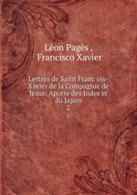 Lettres de Saint Francois-Xavier de la Compagnie de Jsus: Apotre des Indes et du Japon. 2