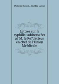 Lettres sur la syphilis: addresse?es a? M. le Re?dacteur en chef de l`Union Me?dicale