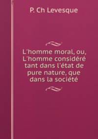 L`homme moral, ou, L`homme considr tant dans l`tat de pure nature, que dans la socit