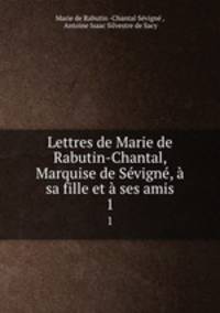 Lettres de Marie de Rabutin-Chantal, Marquise de Svign, sa fille et ses amis. 1