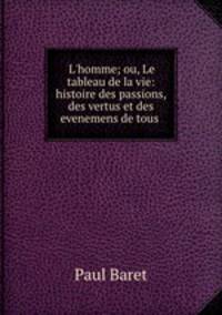L`homme; ou, Le tableau de la vie: histoire des passions, des vertus et des evenemens de tous .
