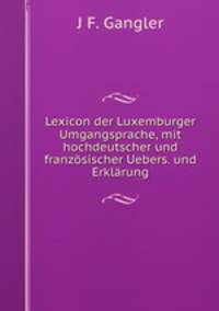 Lexicon der Luxemburger Umgangsprache, mit hochdeutscher und franzsischer Uebers. und Erklrung