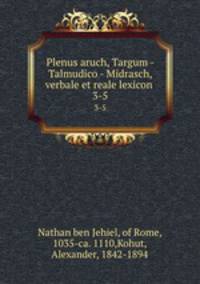Plenus aruch, Targum - Talmudico - Midrasch, verbale et reale lexicon . 3-5
