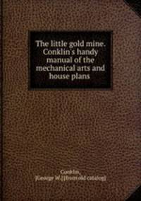 The little gold mine. Conklin`s handy manual of the mechanical arts and house plans