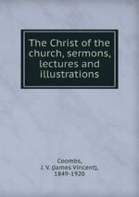 The Christ of the church, sermons, lectures and illustrations