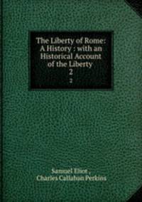 The Liberty of Rome: A History : with an Historical Account of the Liberty .. 2