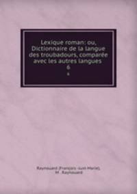 Lexique roman: ou, Dictionnaire de la langue des troubadours, compare avec les autres langues .. 6