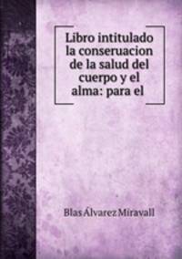 Libro intitulado la conseruacion de la salud del cuerpo y el alma: para el .