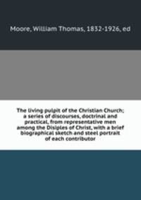 The living pulpit of the Christian Church; a series of discourses, doctrinal and practical, from representative men among the Disiples of Christ, with a brief biographical sketch and steel portrait of each contributor