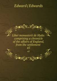 Liber monasterii de Hyda: comprising a chronicle of the affairs of England, from the settlement .. 45
