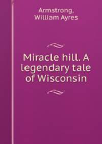 Miracle hill. A legendary tale of Wisconsin