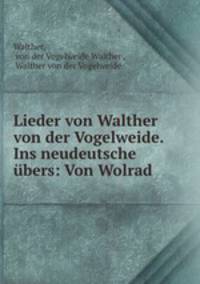 Lieder von Walther von der Vogelweide. Ins neudeutsche bers: Von Wolrad .