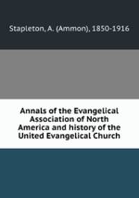 Annals of the Evangelical Association of North America and history of the United Evangelical Church