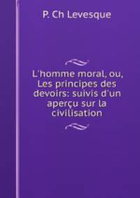 L`homme moral, ou, Les principes des devoirs: suivis d`un aperu sur la civilisation