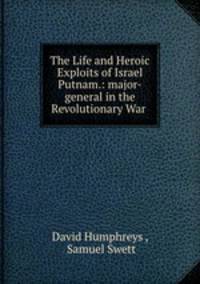 The Life and Heroic Exploits of Israel Putnam.: major-general in the Revolutionary War .