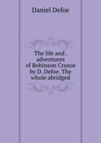 The life and . adventures of Robinson Crusoe by D. Defoe. The whole abridged