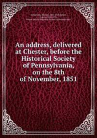 An address, delivered at Chester, before the Historical Society of Pennsylvania, on the 8th of November, 1851