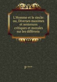 L`Homme et le siecle: ou, Diverses maximes et sentences critiques et morales sur les diffrens .