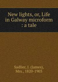 New lights, or, Life in Galway microform : a tale