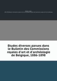 Etudes diverses parues dans le Bulletin des Commissions royales d`art et d`archologie de Belgique, 1886-1898