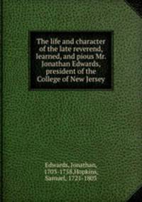 The life and character of the late reverend, learned, and pious Mr. Jonathan Edwards, president of the College of New Jersey