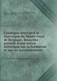 Catalogue descriptif et historique du Muse royal de Belgique, Bruxelles : prcd d`une notice historique sur sa formation et sur ses accroissements