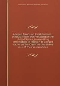 Alleged frauds on Creek Indians : message from the President of the United States, transmitting information in relation to alleged frauds on the Creek Indians in the sale of their reservations