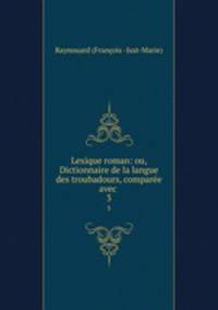 Lexique roman: ou, Dictionnaire de la langue des troubadours, compare avec .. 3