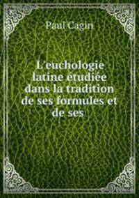L`euchologie latine tudie dans la tradition de ses formules et de ses .