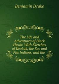 The Life and Adventures of Black Hawk: With Sketches of Keokuk, the Sac and Fox Indians, and the .