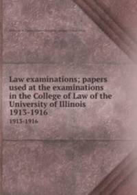 Law examinations; papers used at the examinations in the College of Law of the University of Illinois. 1913-1916