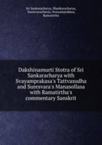 Dakshinamurti Stotra of Sri Sankaracharya with Svayamprakasa`s Tattvasudha and Suresvara`s Manasollasa with Ramatirtha`s commentary Sanskrit